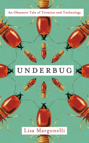 Underbug An Obsessive Tale of Termites and Technology — Lisa Margonelli