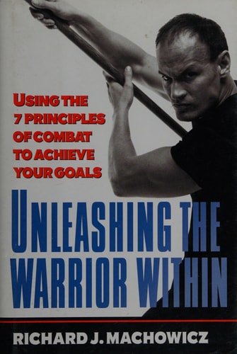 Unleashing the Warrior Within: Using the 7 Principles of Combat to Achieve Your Goals — Richard J. Machowicz
