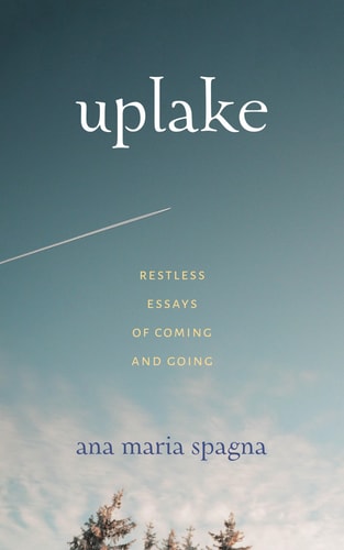 Uplake Restless Essays of Coming and Going — Ana Maria Spagna