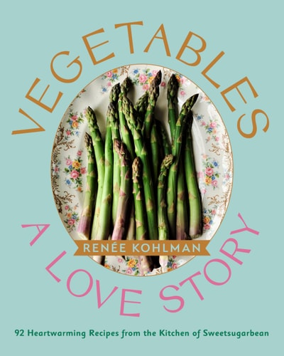 Vegetables A Love Story : 92 Heartwarming Recipes from the Kitchen of Sweetsugarbean — Renée Kohlman