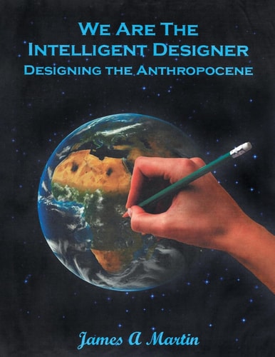 We are the Intelligent Designer, Designing the Anthropocene — James A Martin