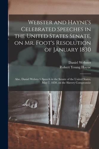 Webster and Hayne’s Celebrated Speeches in the United States Senate, on Mr. Foot’s Resolution of January 1830: Also, Daniel Webster’s Speech in the Se — Daniel Webster