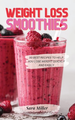 WEIGHT LOSS SMOOTHIES 50 Best Recipes to Help You Lose Weight Quickly and Easily — Sara Miller
