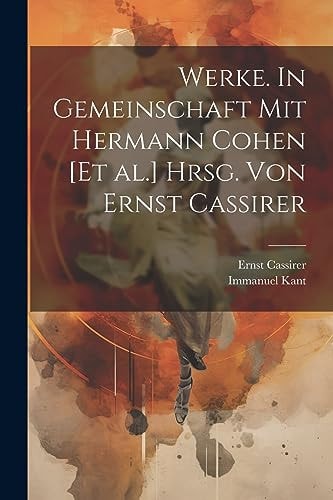 Werke. In Gemeinschaft mit Hermann Cohen [et al.] hrsg. von Ernst Cassirer — IMMANUEL. KANT