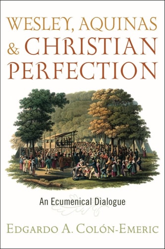 Wesley, Aquinas, and Christian Perfection An Ecumenical Dialogue — Edgardo Antonio Colón-Emeric