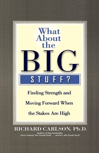 What About the Big Stuff? Finding Strength and Moving Forward When the Stakes are High — Richard Carlson