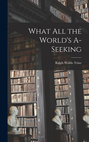 What All the World’s A-Seeking — Ralph Waldo Trine