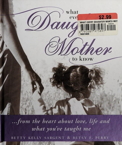 What Every Daughter Wants Her Mother to Know From the Heart about Love, Life and What You’ve Taught Me — Betty Kelly Sargent