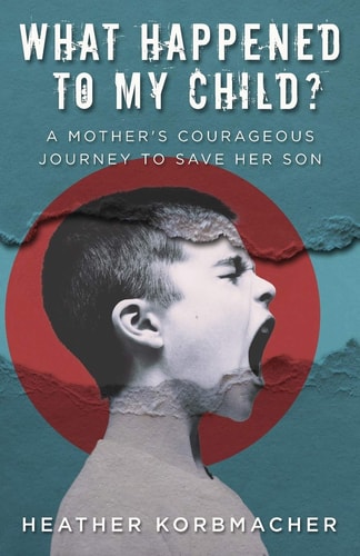 What Happened to My Child? A Mother’s Courageous Journey to Save Her Son — Heather Rain Mazen Korbmacher