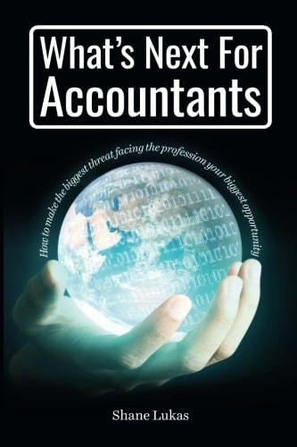 What’s Next for Accountants How to Make the Biggest Threat Facing the Profession Your Biggest Opportunity — Shane Lukas