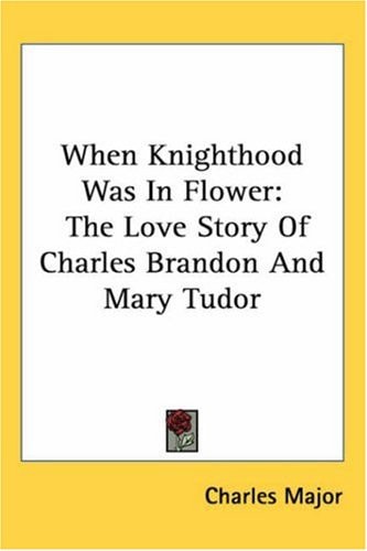When Knighthood Was In Flower: The Love Story Of Charles Brandon And Mary Tudor — Charles Major