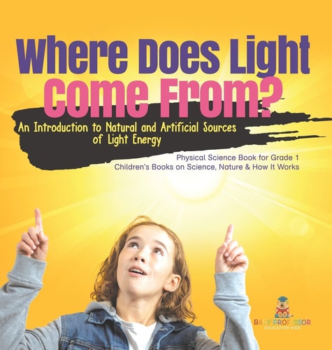 Where Does Light Come From? An Introduction to Natural and Artificial Sources of Light Energy Physical Science Book for Grade 1 Children’s Books on Science, Nature & How It Works — Baby