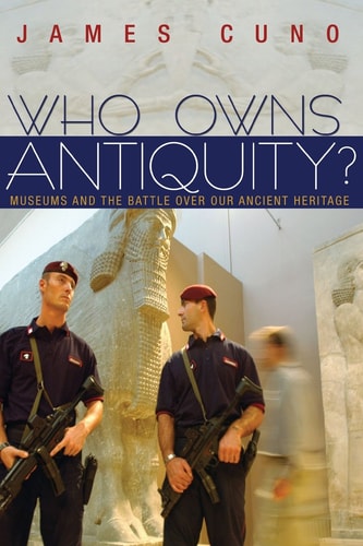 Who Owns Antiquity? Museums and the Battle over Our Ancient Heritage — James Cuno