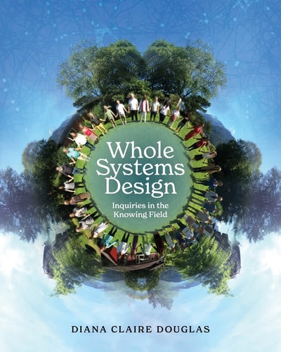 Whole Systems Design Inquiries in the Knowing Field — Diana Claire Douglas