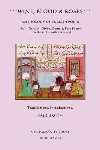 Wine, Blood and Roses Anthology of Turkish Poets – Sufi, Dervish, Divan, Court and Folk Poetry from the 14th ? 20th Century — Paul Smith