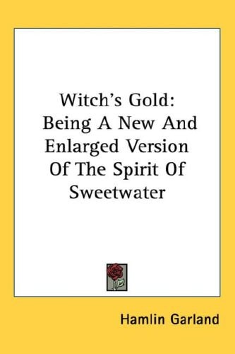 Witch’s Gold: Being A New And Enlarged Version Of The Spirit Of Sweetwater — Hamlin Garland