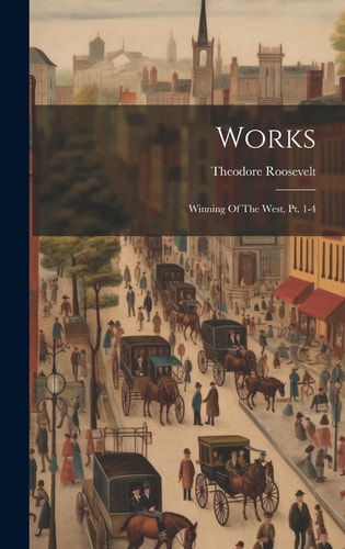 Works Winning Of The West, Pt. 1-4 — Theodore Roosevelt
