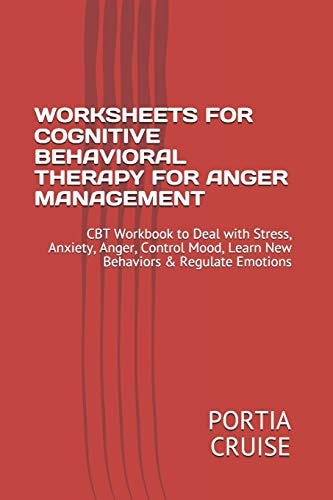 Worksheets for Cognitive Behavioral Therapy for Anger Management CBT Workbook to Deal with Stress, Anxiety, Anger, Control Mood, Learn New Behaviors & Regulate Emotions — Portia Cruise