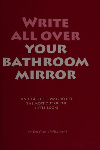 Write All Over Your Bathroom Mirror And 14 Other Ways to Get the Most Out of the Little Books — Chris Williams