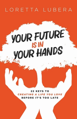 Your Future Is in Your Hands 22 Keys to Creating a Life You Love Before It’s Too Late — Loretta Lubera