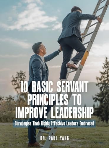 10 Basic Servant Principles to Improve Leadership Strategies That Highly Effective Leaders Embraced — PAUL. YANG