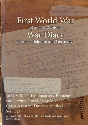 36 DIVISION Headquarters, Branches and Services Royal Army Medical Corps Assistant Director Medical Services 23 August 1915 – 24 March 1919 (First World War, War Diary, WO95/2494/2) — Wo95/2494/2