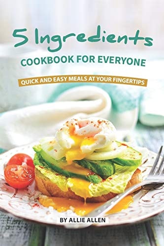 5 Ingredients Cookbook for Everyone Quick and Easy Meals at Your Fingertips — Allie Allen