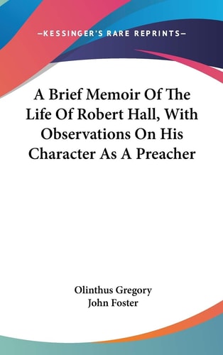 A Brief Memoir Of The Life Of Robert Hall, With Observations On His Character As A Preacher — Gregory, Olinthus