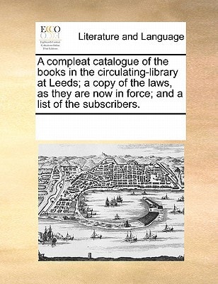 A compleat catalogue of the books in the circulating-library at Leeds; a copy of the laws, as they are now in force; and a list of the subscribers. — Multiple Contributors, See Notes