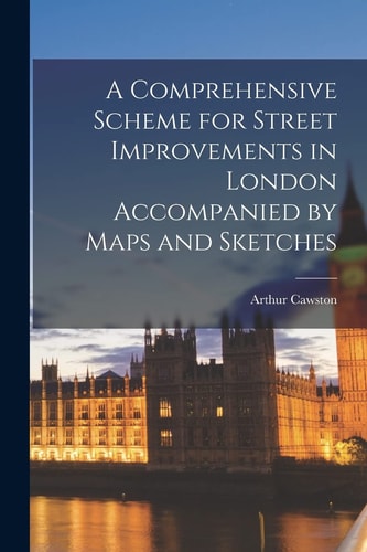 A Comprehensive Scheme for Street Improvements in London Accompanied by Maps and Sketches — Arthur Cawston