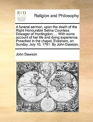 A funeral sermon, upon the death of the Right Honourable Selina Countess Dowager of Huntingdon, … With some account of her life and dying … on Sunday, July 10, 1791. By John Dawson. — Dawson, John