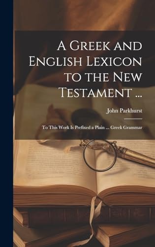 A Greek and English Lexicon to the New Testament … To This Work Is Prefixed a Plain … Greek Grammar — John Parkhurst
