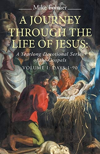 A Journey Through the Life of Jesus A Yearlong Devotional Series of the Gospels: Volume I: Days 1-90 — Mike Folmer