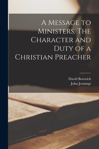 A Message to Ministers [microform]. The Character and Duty of a Christian Preacher — David Bostwick