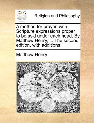 A method for prayer, with Scripture expressions proper to be us’d under each head. By Matthew Henry, … The second edition, with additions. — Henry, Matthew