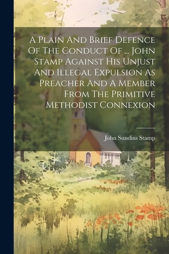 A Plain And Brief Defence Of The Conduct Of … John Stamp Against His Unjust And Illegal Expulsion As Preacher And A Member From The Primitive Methodist Connexion — John Sundins Stamp