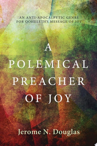 A Polemical Preacher of Joy An Anti-apocalpytic Genre for Qoheleth’s Message of Joy — Jerome Douglas
