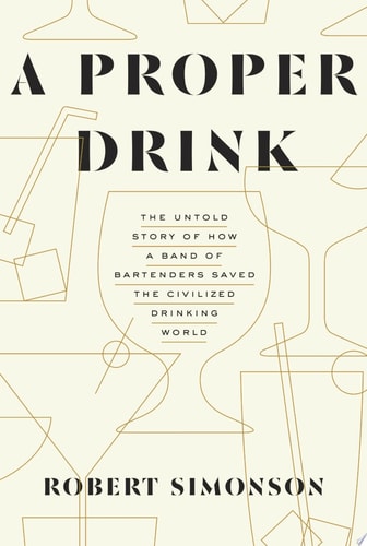 A Proper Drink The Untold Story of How a Band of Bartenders Saved the Civilized Drinking World [A Cocktails Book] — Robert Simonson