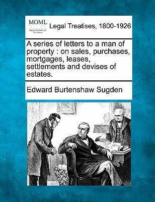A series of letters to a man of property: on sales, purchases, mortgages, leases, settlements and devises of estates. — Edward Burtenshaw Sugden