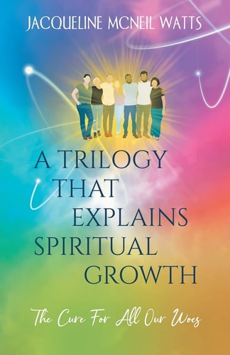 A Trilogy That Explains Spiritual Growth (The Cure For All Our Woes) — Jacqueline McNeil Watts