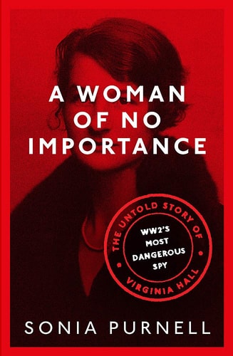A Woman of No Importance The Untold Story of WWII’s Most Dangerous Spy, Virginia Hall — Sonia Purnell