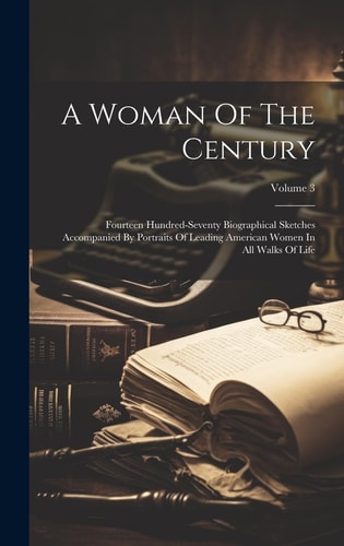 A Woman Of The Century Fourteen Hundred-seventy Biographical Sketches Accompanied By Portraits Of Leading American Women In All Walks Of Life; Volume 3 — Anonymous