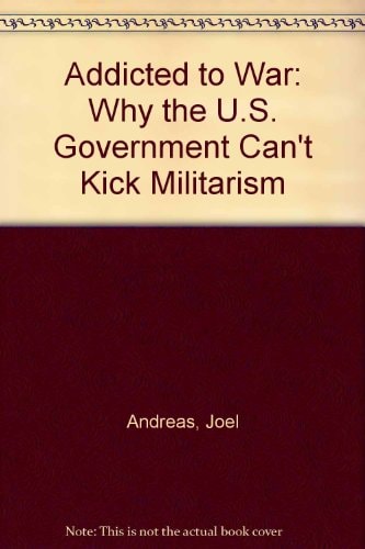 Addicted to War Why the U.S. Can’t Kick Militarism — Andreas, Joel