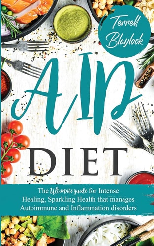 AIP Diet The Ultimate Guide for Intense Healing and Sparkling Health That Manages Autoimmune and Inflammation Disorders — Terrell Blaylock