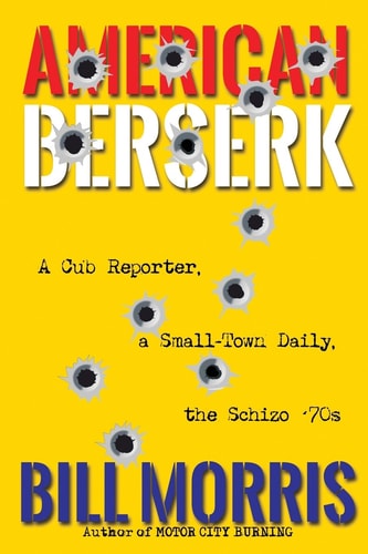 American Berserk A Cub Reporter, a Small-town Daily, the Schizo ’70s — Bill Morris