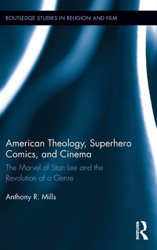 American Theology, Superhero Comics, and Cinema The Marvel of Stan Lee and the Revolution of a Genre — Anthony R. Mills