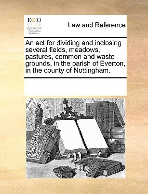 An act for dividing and inclosing several fields, meadows, pastures, common and waste grounds, in the parish of Everton, in the county of Nottingham. — Multiple Contributors, See Notes