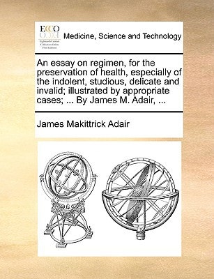 An essay on regimen, for the preservation of health, especially of the indolent, studious, delicate and invalid; illustrated by appropriate cases; … By James M. Adair, … — Adair, James Makittrick