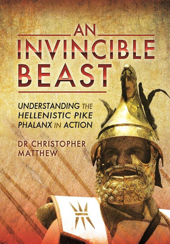 An Invincible Beast Understanding the Hellenistic Pike-phalanx at War — Christopher Anthony Matthew
