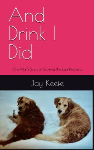 And Drink I Did One Man’s Story of Growing Through Recovery — Jay Keefe